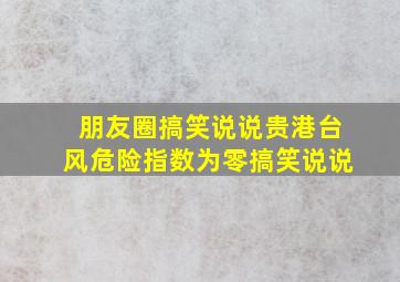 朋友圈搞笑说说贵港台风危险指数为零搞笑说说