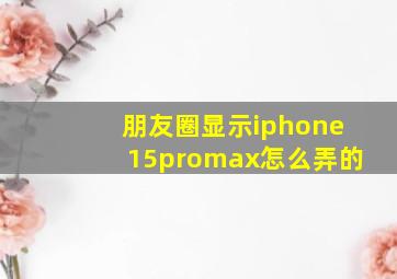 朋友圈显示iphone15promax怎么弄的