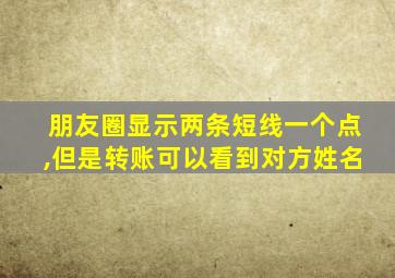 朋友圈显示两条短线一个点,但是转账可以看到对方姓名