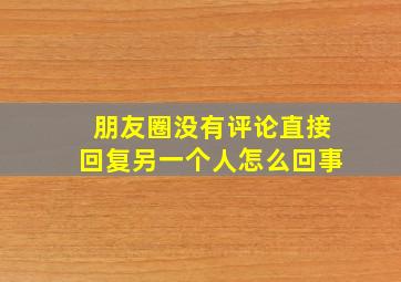 朋友圈没有评论直接回复另一个人怎么回事