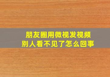 朋友圈用微视发视频别人看不见了怎么回事