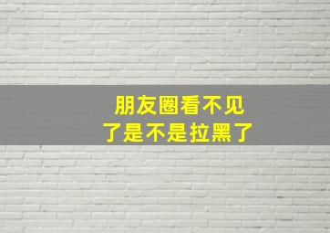 朋友圈看不见了是不是拉黑了