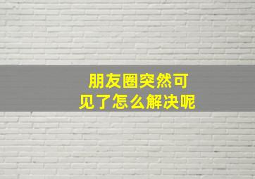 朋友圈突然可见了怎么解决呢