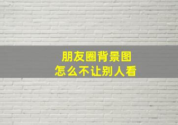 朋友圈背景图怎么不让别人看