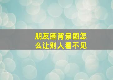 朋友圈背景图怎么让别人看不见