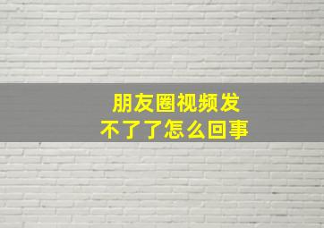 朋友圈视频发不了了怎么回事