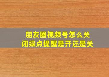 朋友圈视频号怎么关闭绿点提醒是开还是关