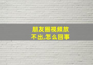 朋友圈视频放不出,怎么回事