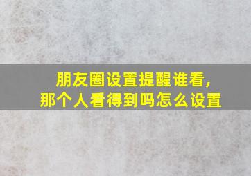 朋友圈设置提醒谁看,那个人看得到吗怎么设置