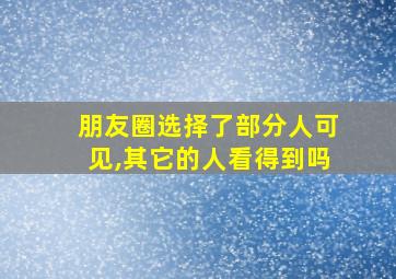 朋友圈选择了部分人可见,其它的人看得到吗