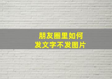 朋友圈里如何发文字不发图片