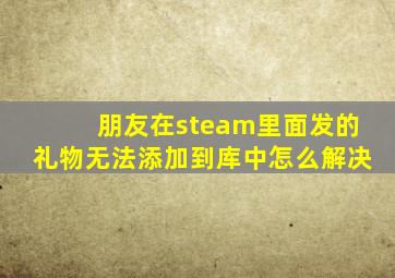 朋友在steam里面发的礼物无法添加到库中怎么解决