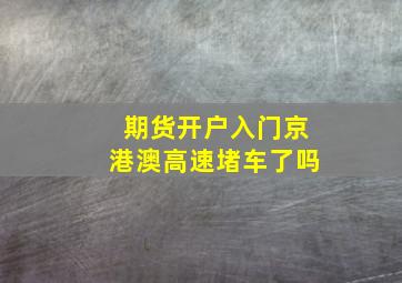 期货开户入门京港澳高速堵车了吗