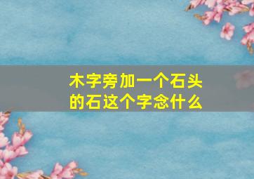 木字旁加一个石头的石这个字念什么