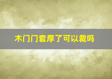 木门门套厚了可以裁吗