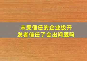 未受信任的企业级开发者信任了会出问题吗