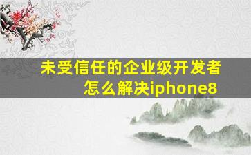 未受信任的企业级开发者怎么解决iphone8