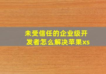 未受信任的企业级开发者怎么解决苹果xs