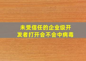 未受信任的企业级开发者打开会不会中病毒