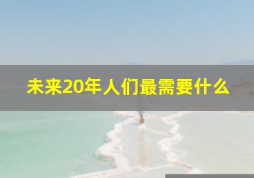 未来20年人们最需要什么