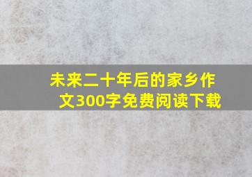 未来二十年后的家乡作文300字免费阅读下载