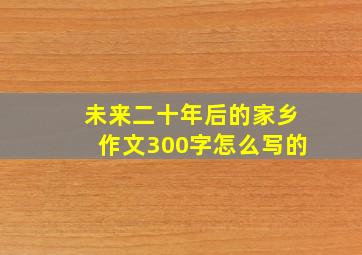 未来二十年后的家乡作文300字怎么写的