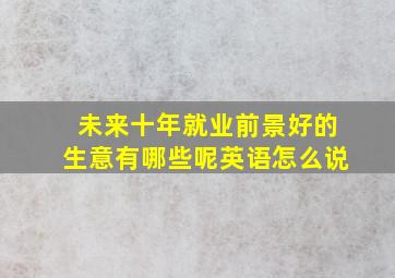 未来十年就业前景好的生意有哪些呢英语怎么说