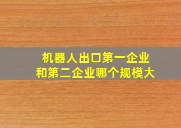 机器人出口第一企业和第二企业哪个规模大