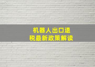 机器人出口退税最新政策解读