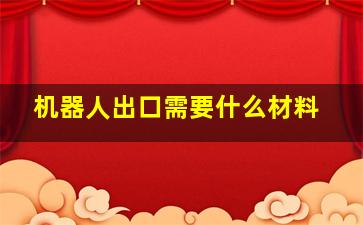 机器人出口需要什么材料