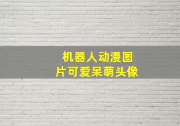 机器人动漫图片可爱呆萌头像