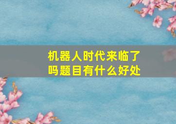 机器人时代来临了吗题目有什么好处