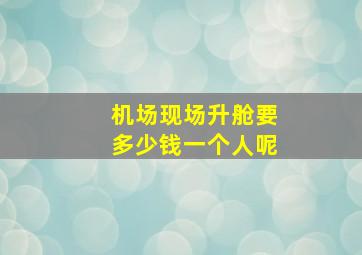 机场现场升舱要多少钱一个人呢