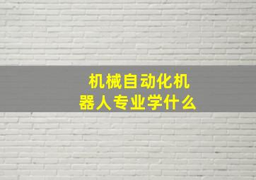 机械自动化机器人专业学什么