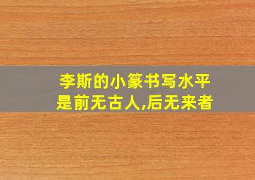 李斯的小篆书写水平是前无古人,后无来者