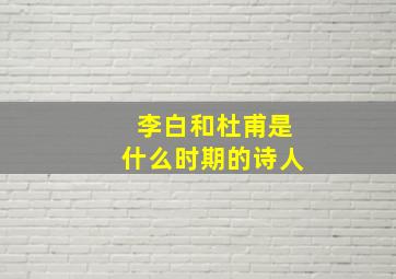 李白和杜甫是什么时期的诗人