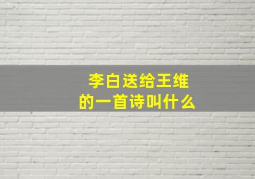 李白送给王维的一首诗叫什么