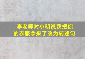 李老师对小明说我把你的衣服拿来了改为转述句