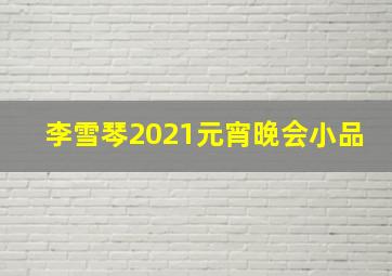 李雪琴2021元宵晚会小品