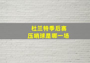 杜兰特季后赛压哨球是哪一场