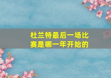 杜兰特最后一场比赛是哪一年开始的