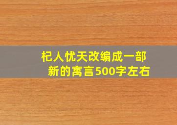 杞人忧天改编成一部新的寓言500字左右