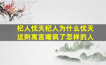 杞人忧天杞人为什么忧天这则寓言嘲讽了怎样的人