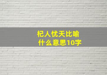 杞人忧天比喻什么意思10字