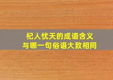 杞人忧天的成语含义与哪一句俗语大致相同