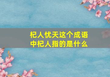 杞人忧天这个成语中杞人指的是什么