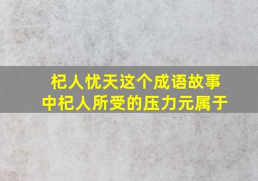 杞人忧天这个成语故事中杞人所受的压力元属于