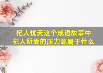 杞人忧天这个成语故事中杞人所受的压力源属于什么