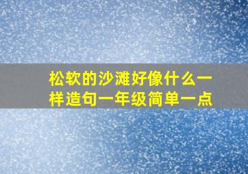 松软的沙滩好像什么一样造句一年级简单一点