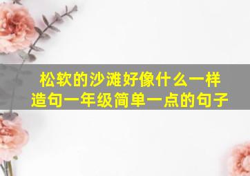 松软的沙滩好像什么一样造句一年级简单一点的句子